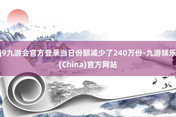 j9九游会官方登录当日份额减少了240万份-九游娱乐(China)官方网站