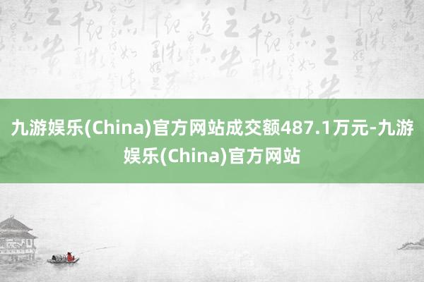 九游娱乐(China)官方网站成交额487.1万元-九游娱乐(China)官方网站