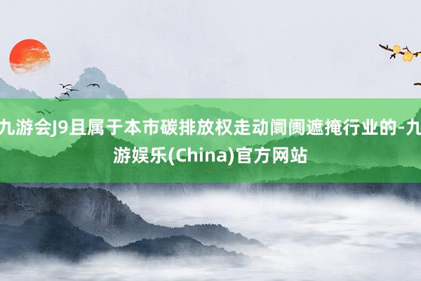 九游会J9且属于本市碳排放权走动阛阓遮掩行业的-九游娱乐(China)官方网站