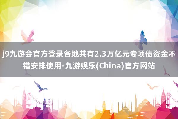 j9九游会官方登录各地共有2.3万亿元专项债资金不错安排使用-九游娱乐(China)官方网站