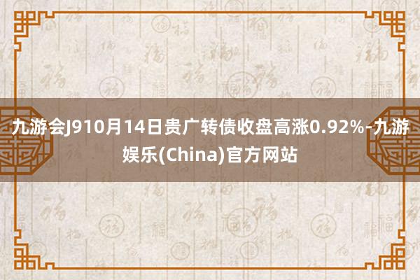 九游会J910月14日贵广转债收盘高涨0.92%-九游娱乐(China)官方网站