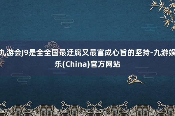 九游会J9是全全国最迂腐又最富成心旨的坚持-九游娱乐(China)官方网站