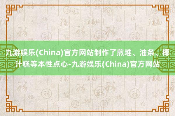 九游娱乐(China)官方网站制作了煎堆、油条、椰汁糕等本性点心-九游娱乐(China)官方网站