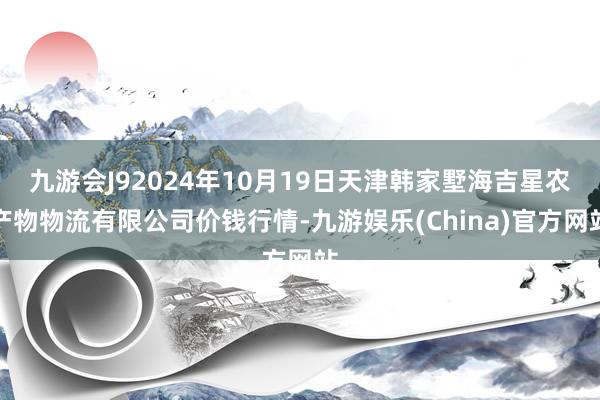 九游会J92024年10月19日天津韩家墅海吉星农产物物流有限公司价钱行情-九游娱乐(China)官方网站