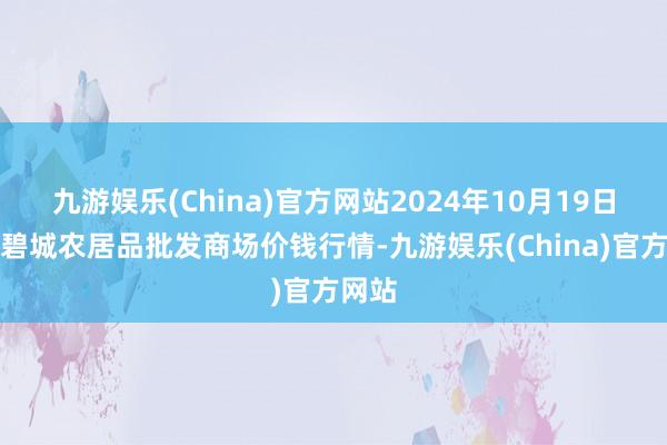 九游娱乐(China)官方网站2024年10月19日天津碧城农居品批发商场价钱行情-九游娱乐(China)官方网站