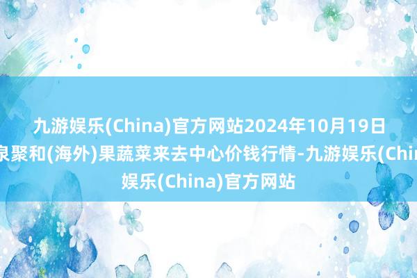 九游娱乐(China)官方网站2024年10月19日四川成齐龙泉聚和(海外)果蔬菜来去中心价钱行情-九游娱乐(China)官方网站