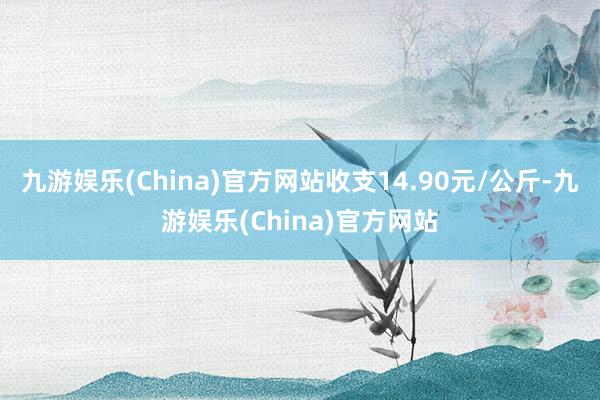 九游娱乐(China)官方网站收支14.90元/公斤-九游娱乐(China)官方网站