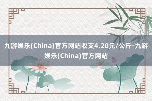 九游娱乐(China)官方网站收支4.20元/公斤-九游娱乐(China)官方网站