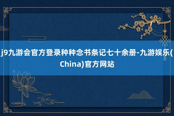 j9九游会官方登录种种念书条记七十余册-九游娱乐(China)官方网站