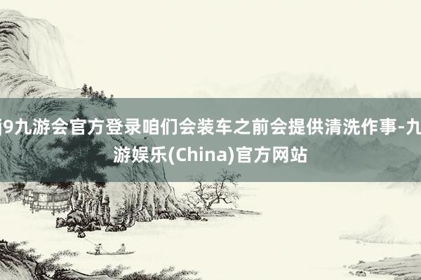 j9九游会官方登录咱们会装车之前会提供清洗作事-九游娱乐(China)官方网站