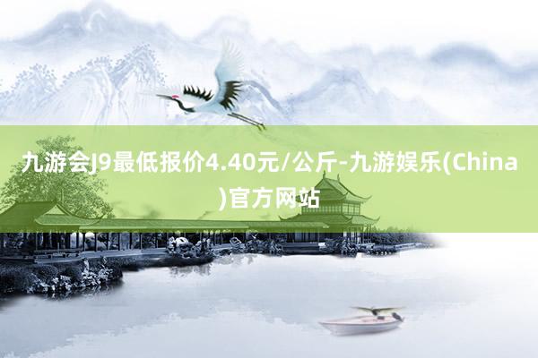 九游会J9最低报价4.40元/公斤-九游娱乐(China)官方网站