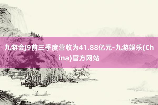 九游会J9前三季度营收为41.88亿元-九游娱乐(China)官方网站