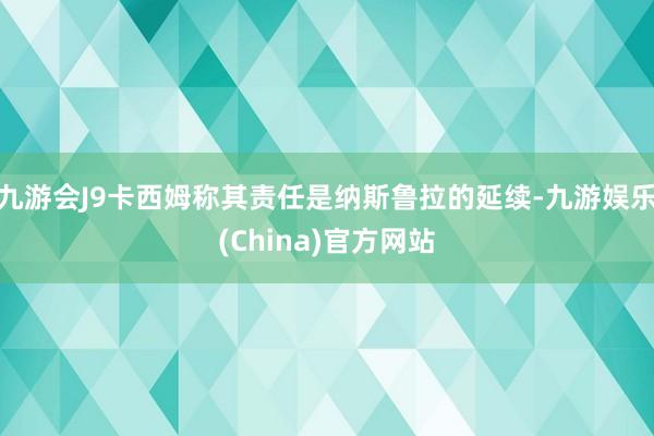 九游会J9卡西姆称其责任是纳斯鲁拉的延续-九游娱乐(China)官方网站