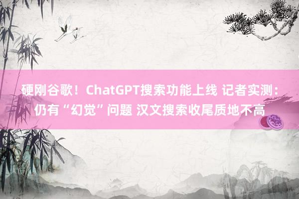 硬刚谷歌！ChatGPT搜索功能上线 记者实测：仍有“幻觉”问题 汉文搜索收尾质地不高