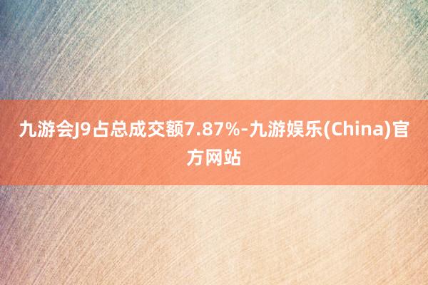 九游会J9占总成交额7.87%-九游娱乐(China)官方网站