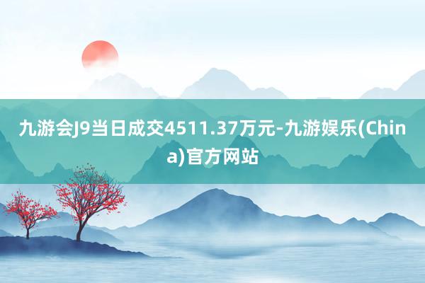 九游会J9当日成交4511.37万元-九游娱乐(China)官方网站