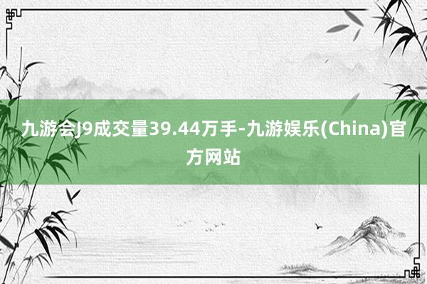 九游会J9成交量39.44万手-九游娱乐(China)官方网站