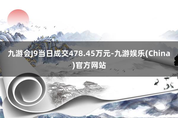 九游会J9当日成交478.45万元-九游娱乐(China)官方网站