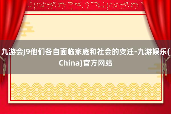 九游会J9他们各自面临家庭和社会的变迁-九游娱乐(China)官方网站