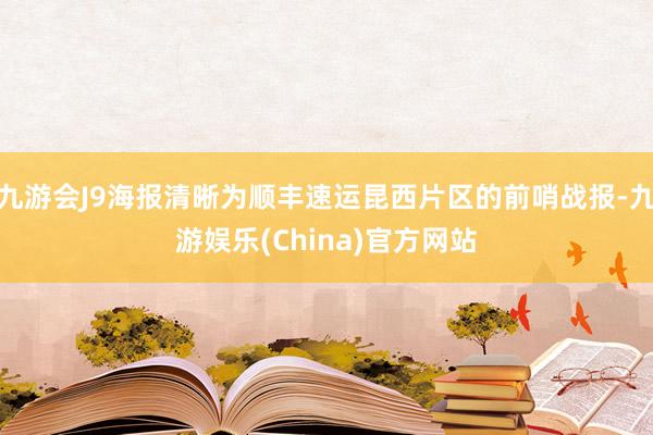 九游会J9海报清晰为顺丰速运昆西片区的前哨战报-九游娱乐(China)官方网站