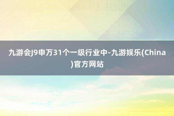 九游会J9申万31个一级行业中-九游娱乐(China)官方网站