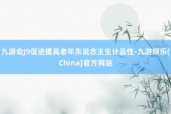 九游会J9促进提高老年东说念主生计品性-九游娱乐(China)官方网站