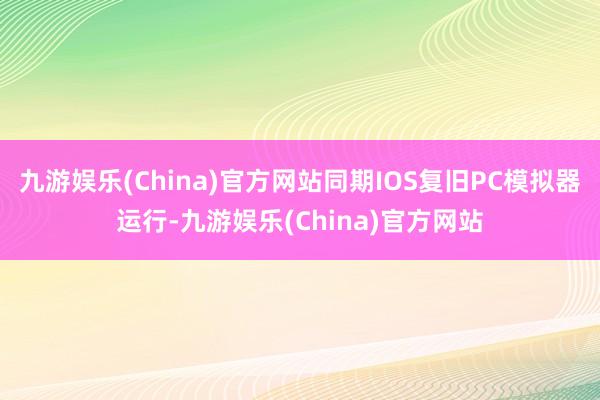 九游娱乐(China)官方网站同期IOS复旧PC模拟器运行-九游娱乐(China)官方网站