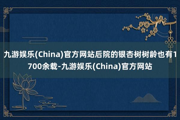 九游娱乐(China)官方网站后院的银杏树树龄也有1700余载-九游娱乐(China)官方网站