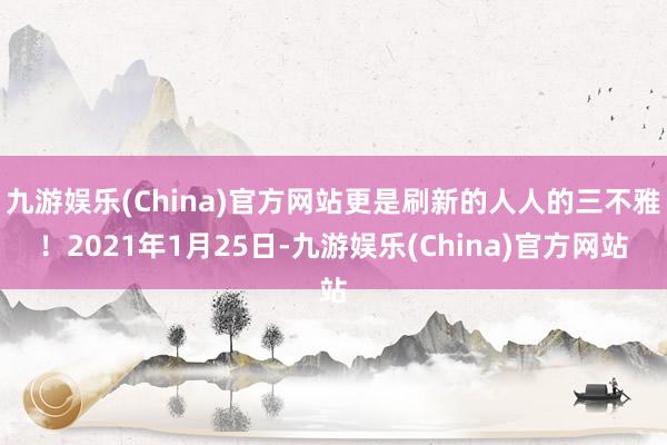 九游娱乐(China)官方网站更是刷新的人人的三不雅！2021年1月25日-九游娱乐(China)官方网站