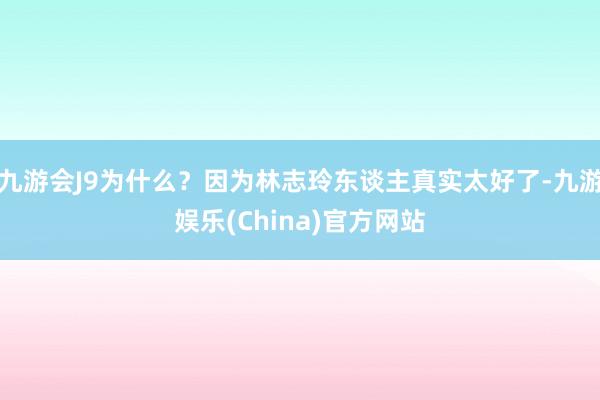 九游会J9为什么？因为林志玲东谈主真实太好了-九游娱乐(China)官方网站