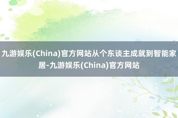 九游娱乐(China)官方网站从个东谈主成就到智能家居-九游娱乐(China)官方网站