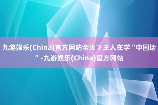 九游娱乐(China)官方网站全天下王人在学“中国话”-九游娱乐(China)官方网站