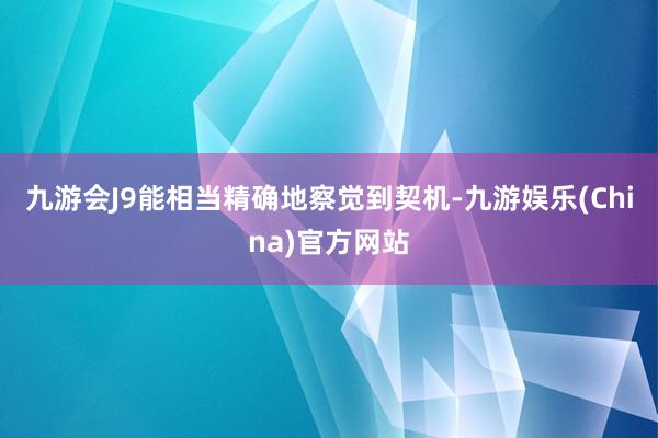 九游会J9能相当精确地察觉到契机-九游娱乐(China)官方网站