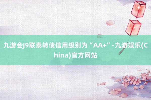 九游会J9联泰转债信用级别为“AA+”-九游娱乐(China)官方网站