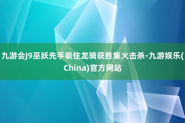 九游会J9巫妖先手吸住龙骑获胜集火击杀-九游娱乐(China)官方网站