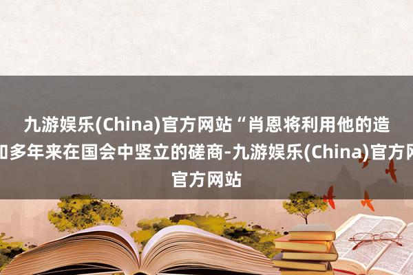 九游娱乐(China)官方网站　　“肖恩将利用他的造就和多年来在国会中竖立的磋商-九游娱乐(China)官方网站