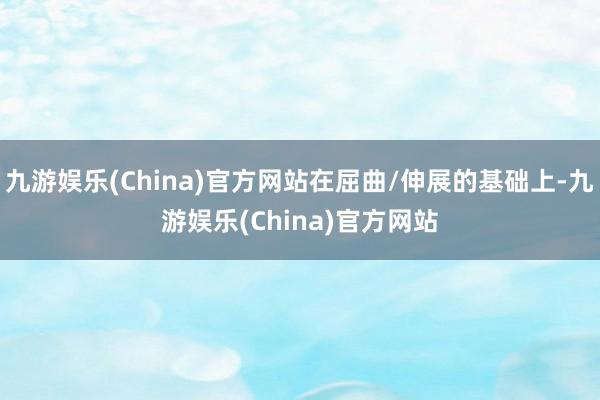 九游娱乐(China)官方网站在屈曲/伸展的基础上-九游娱乐(China)官方网站