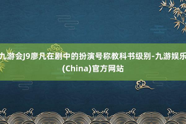 九游会J9廖凡在剧中的扮演号称教科书级别-九游娱乐(China)官方网站