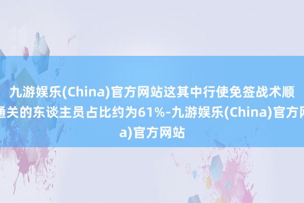 九游娱乐(China)官方网站这其中行使免签战术顺利通关的东谈主员占比约为61%-九游娱乐(China)官方网站