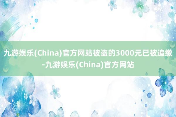 九游娱乐(China)官方网站被盗的3000元已被追缴-九游娱乐(China)官方网站