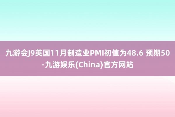 九游会J9英国11月制造业PMI初值为48.6 预期50-九游娱乐(China)官方网站