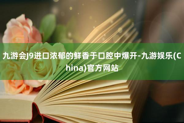 九游会J9进口浓郁的鲜香于口腔中爆开-九游娱乐(China)官方网站