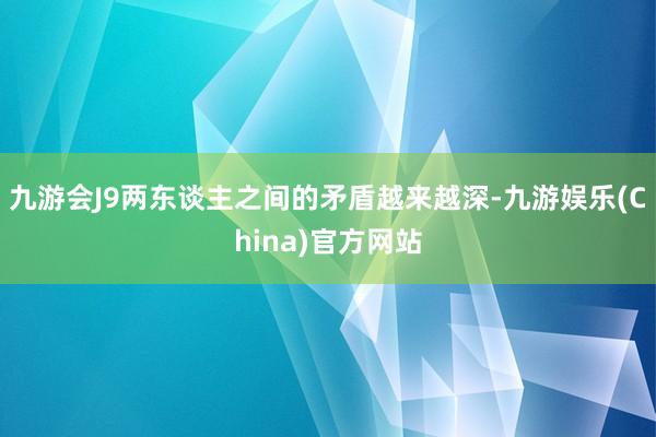 九游会J9两东谈主之间的矛盾越来越深-九游娱乐(China)官方网站