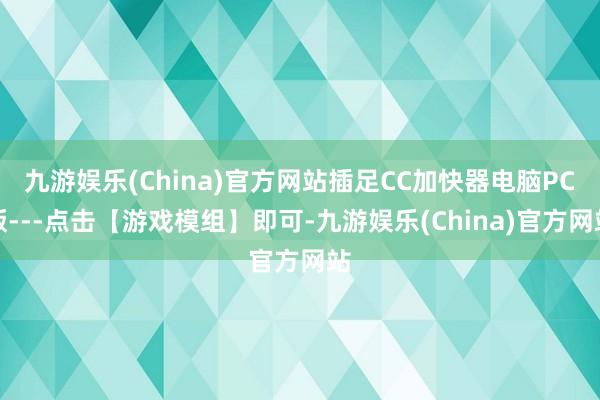 九游娱乐(China)官方网站插足CC加快器电脑PC版---点击【游戏模组】即可-九游娱乐(China)官方网站