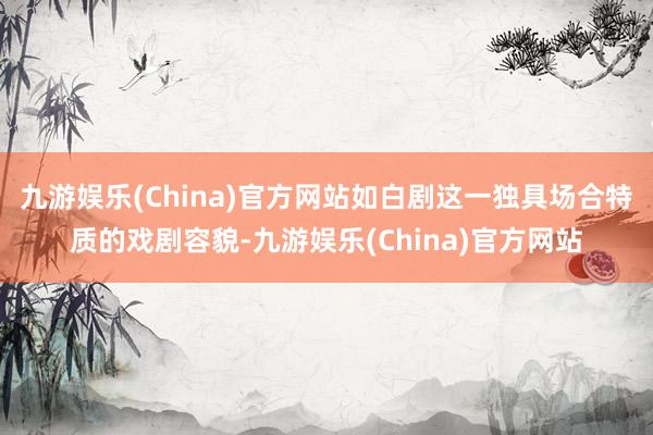 九游娱乐(China)官方网站如白剧这一独具场合特质的戏剧容貌-九游娱乐(China)官方网站