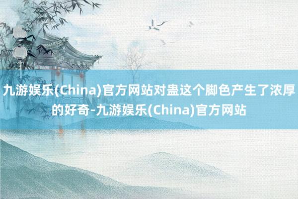 九游娱乐(China)官方网站对蛊这个脚色产生了浓厚的好奇-九游娱乐(China)官方网站