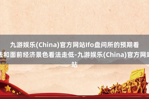 九游娱乐(China)官方网站　　Ifo盘问所的预期看法和面前经济景色看法走低-九游娱乐(China)官方网站