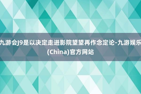 九游会J9是以决定走进影院望望再作念定论-九游娱乐(China)官方网站