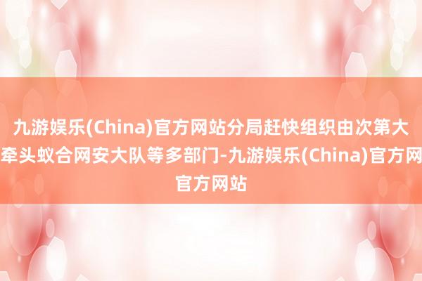 九游娱乐(China)官方网站分局赶快组织由次第大队牵头蚁合网安大队等多部门-九游娱乐(China)官方网站