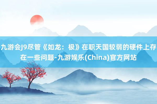 九游会J9尽管《如龙：极》在职天国较弱的硬件上存在一些问题-九游娱乐(China)官方网站